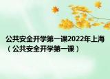 公共安全开学第一课2022年上海（公共安全开学第一课）