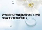 得物支持7天无理由退换货吗（得物支持7天无理由退货吗）
