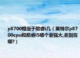 p8700相当于酷睿i几（英特尔p8700cpu和酷睿i5哪个更强大,差别在哪?）