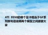 ATI  9550的哪个显卡相当于GF系列换句话说哪两个模型之间谢谢大家