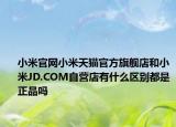 小米官网小米天猫官方旗舰店和小米JD.COM自营店有什么区别都是正品吗