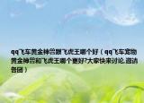qq飞车黄金神兽跟飞虎王哪个好（qq飞车宠物黄金神兽和飞虎王哪个更好?大家快来讨论,邀请各团）