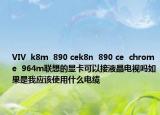 VIV  k8m  890 cek8n  890 ce  chrome  964m联想的显卡可以接液晶电视吗如果是我应该使用什么电缆