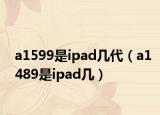 a1599是ipad几代（a1489是ipad几）