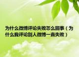 为什么微博评论失败怎么回事（为什么我评论别人微博一直失败）