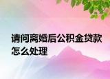 请问离婚后公积金贷款怎么处理