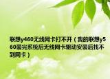 联想y460无线网卡打不开（我的联想y560装完系统后无线网卡驱动安装后找不到网卡）