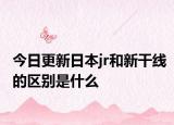 今日更新日本jr和新干线的区别是什么