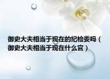 御史大夫相当于现在的纪检委吗（御史大夫相当于现在什么官）