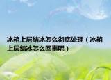 冰箱上层结冰怎么彻底处理（冰箱上层结冰怎么回事呢）