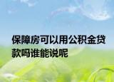保障房可以用公积金贷款吗谁能说呢