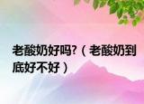 老酸奶好吗?（老酸奶到底好不好）