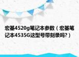 宏基4520g笔记本参数（宏基笔记本4535G这型号带刻录吗?）