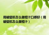 用破壁机怎么做橙汁口感好（用破壁机怎么做橙汁）