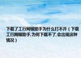 下载了工行网银助手为什么打不开（下载工行网银助手,为何下载不了,会出现这种情况）