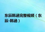东辰韩涵完整视频（东辰-韩涵）