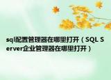 sql配置管理器在哪里打开（SQL Server企业管理器在哪里打开）