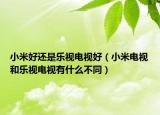 小米好还是乐视电视好（小米电视和乐视电视有什么不同）