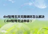 dnf封号五天无限循环怎么解决（dnf封号无法申诉）