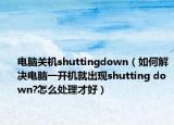 电脑关机shuttingdown（如何解决电脑一开机就出现shutting down?怎么处理才好）