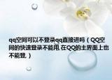 qq空间可以不登录qq直接进吗（QQ空间的快速登录不能用,在QQ的主界面上也不能登,）