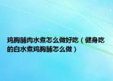 鸡胸脯肉水煮怎么做好吃（健身吃的白水煮鸡胸脯怎么做）