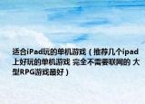 适合iPad玩的单机游戏（推荐几个ipad上好玩的单机游戏 完全不需要联网的 大型RPG游戏最好）
