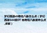 梦幻西游dt奇经八脉怎么点（梦幻西游144级DT 他奇经八脉要咋么点,求解）