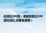 化简比200道（谁能给我出100道化简比,还要答案哦）