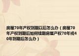 房屋70年产权到期以后怎么办（房屋70年产权到期后如何续期房屋产权70年或40年到期后怎么办）