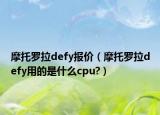 摩托罗拉defy报价（摩托罗拉defy用的是什么cpu?）