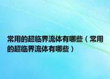 常用的超临界流体有哪些（常用的超临界流体有哪些）