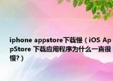 iphone appstore下载慢（iOS AppStore 下载应用程序为什么一直很慢?）