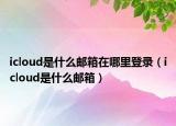 icloud是什么邮箱在哪里登录（icloud是什么邮箱）