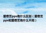 爱奇艺pps有什么区别（爱奇艺pps和爱奇艺有什么不同）