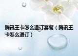 腾讯王卡怎么退订套餐（腾讯王卡怎么退订）
