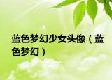 蓝色梦幻少女头像（蓝色梦幻）