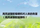 高周波塑胶熔接机对人体的危害（高周波塑胶熔接机）