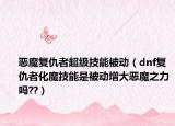 恶魔复仇者超级技能被动（dnf复仇者化魔技能是被动增大恶魔之力吗??）