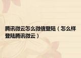腾讯微云怎么微信登陆（怎么样登陆腾讯微云）