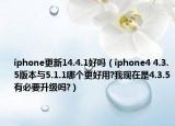 iphone更新14.4.1好吗（iphone4 4.3.5版本与5.1.1哪个更好用?我现在是4.3.5有必要升级吗?）