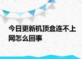 今日更新机顶盒连不上网怎么回事