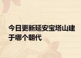 今日更新延安宝塔山建于哪个朝代