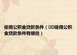 使用公积金贷款条件（﻿﻿使用公积金贷款条件有哪些）
