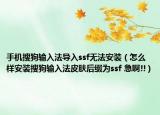 手机搜狗输入法导入ssf无法安装（怎么样安装搜狗输入法皮肤后缀为ssf 急啊!!）