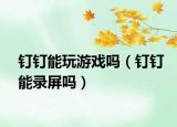 钉钉能玩游戏吗（钉钉能录屏吗）