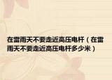 在雷雨天不要走近高压电杆（在雷雨天不要走近高压电杆多少米）