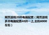 网页游戏20开电脑配置（网页游戏多开电脑配置40开一上,主机6000左右）