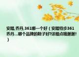 安踏,乔丹,361哪一个好（安踏特步361乔丹…哪个品牌的鞋子好?详细点哦谢谢!）