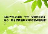 安踏,乔丹,361哪一个好（安踏特步361乔丹…哪个品牌的鞋子好?详细点哦谢谢!）